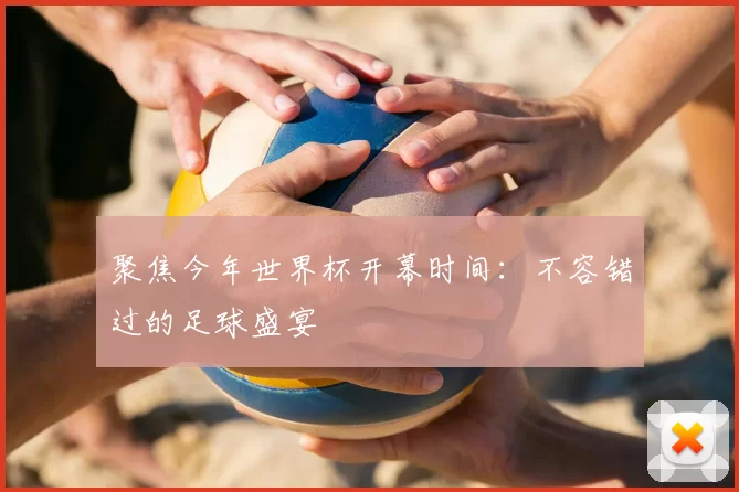 聚焦今年世界杯开幕时间:不容错过的足球盛宴