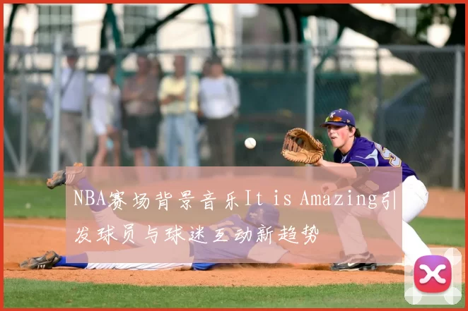 NBA赛场背景音乐It is Amazing引发球员与球迷互动新趋势