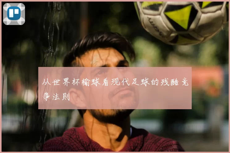从世界杯输球看现代足球的残酷竞争法则
