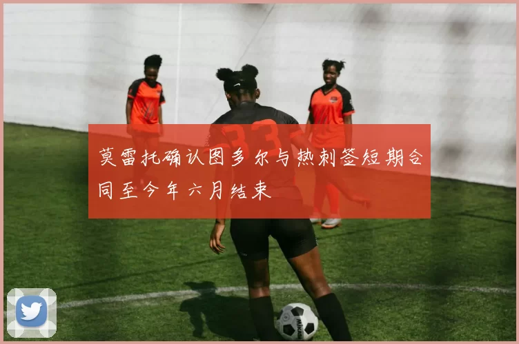 莫雷托确认图多尔与热刺签短期合同至今年六月结束