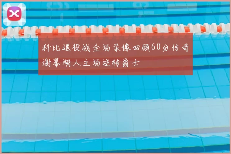 科比退役战全场录像回顾60分传奇谢幕湖人主场逆转爵士