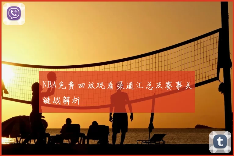 NBA免费回放观看渠道汇总及赛事关键战解析