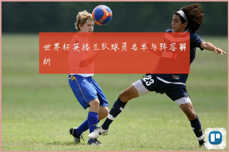 世界杯英格兰队球员名单与阵容解析
