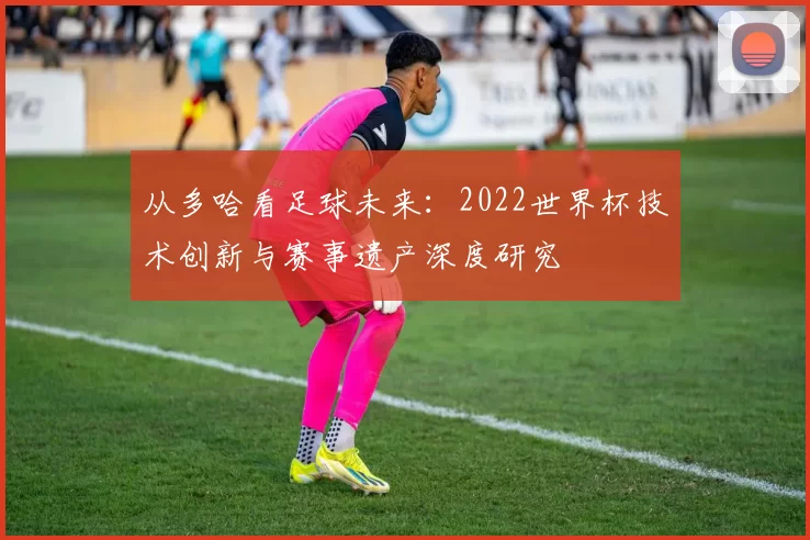从多哈看足球未来：2022世界杯技术创新与赛事遗产深度研究
