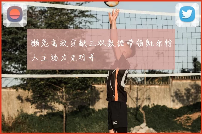 獭兔高效贡献三双数据带领凯尔特人主场力克对手
