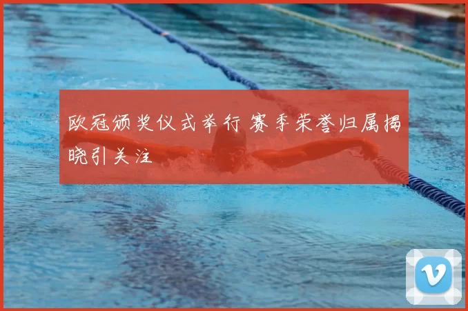 欧冠颁奖仪式举行 赛季荣誉归属揭晓引关注