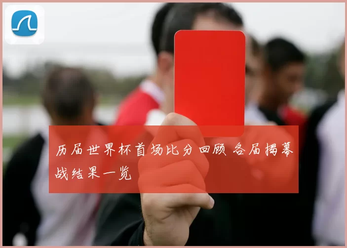 历届世界杯首场比分回顾 各届揭幕战结果一览