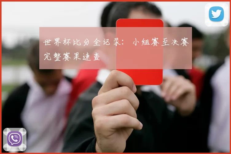 世界杯比分全记录：小组赛至决赛完整赛果速查