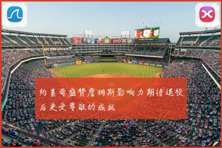 约基奇盛赞詹姆斯影响力期待退役后更受尊敬的成就