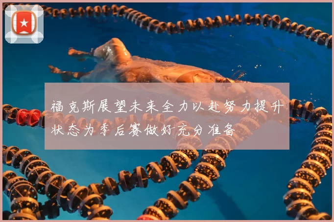 福克斯展望未来全力以赴努力提升状态为季后赛做好充分准备