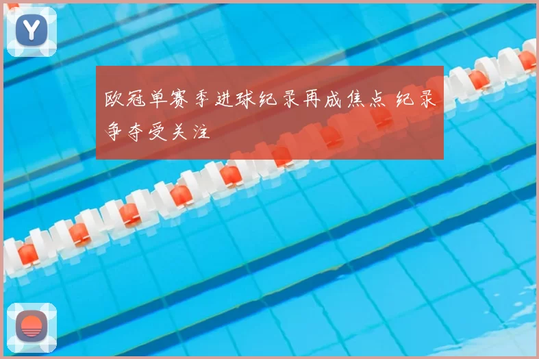 欧冠单赛季进球纪录再成焦点 纪录争夺受关注