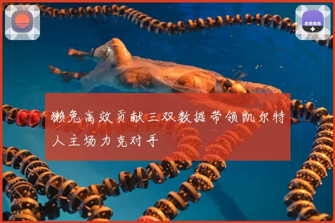 獭兔高效贡献三双数据带领凯尔特人主场力克对手