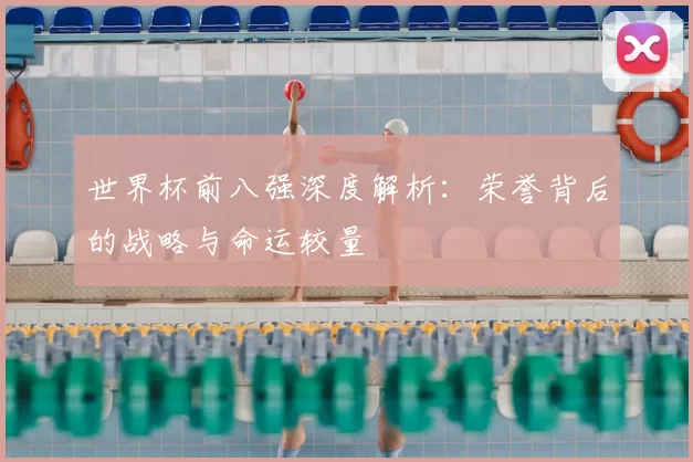 世界杯前八强深度解析：荣誉背后的战略与命运较量