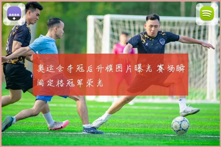 奥运会夺冠后升旗图片曝光 赛场瞬间定格冠军荣光