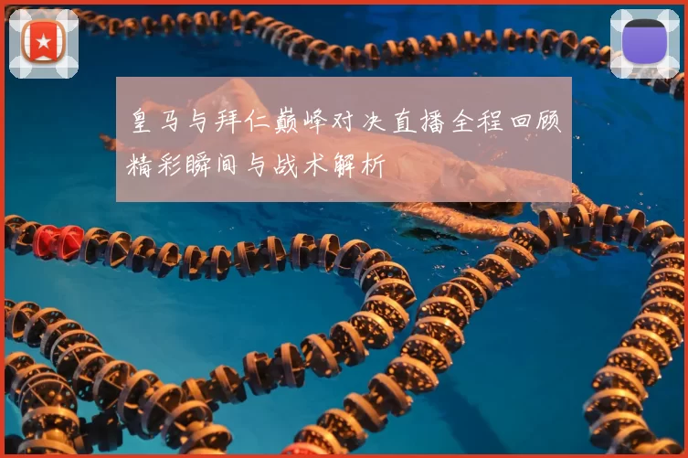 皇马与拜仁巅峰对决直播全程回顾精彩瞬间与战术解析