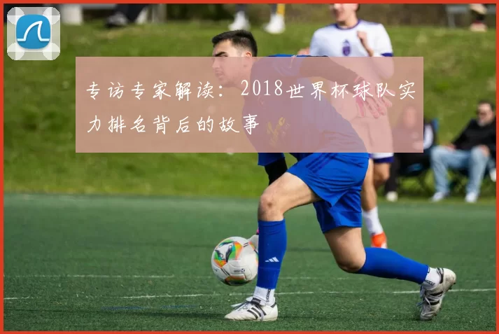 专访专家解读：2018世界杯球队实力排名背后的故事