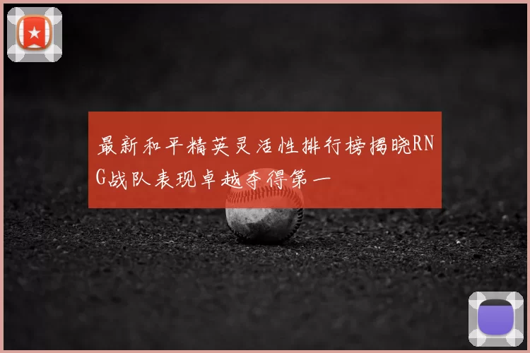 最新和平精英灵活性排行榜揭晓RNG战队表现卓越夺得第一