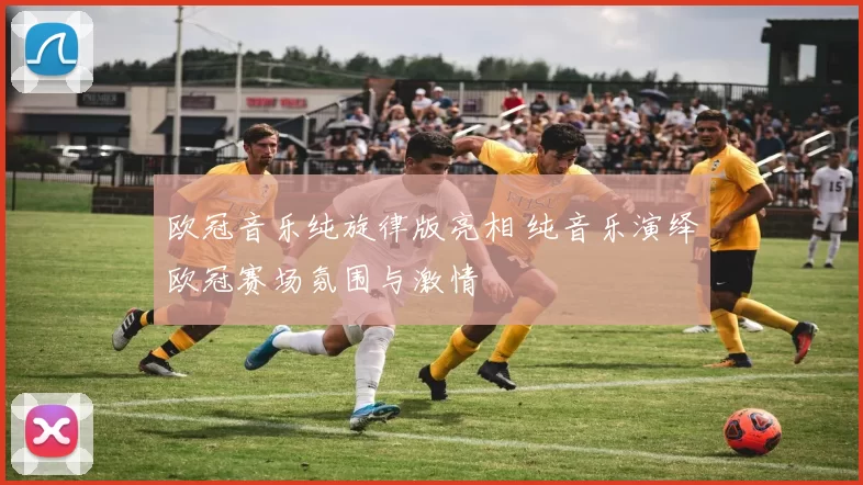 欧冠音乐纯旋律版亮相 纯音乐演绎欧冠赛场氛围与激情