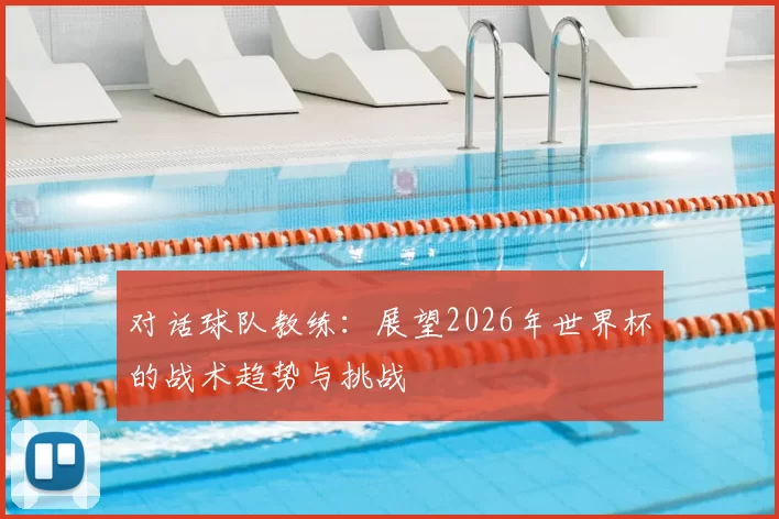 对话球队教练：展望2026年世界杯的战术趋势与挑战