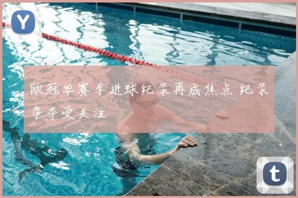 欧冠单赛季进球纪录再成焦点 纪录争夺受关注