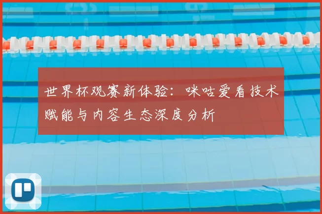 世界杯观赛新体验:咪咕爱看技术赋能与内容生态深度分析