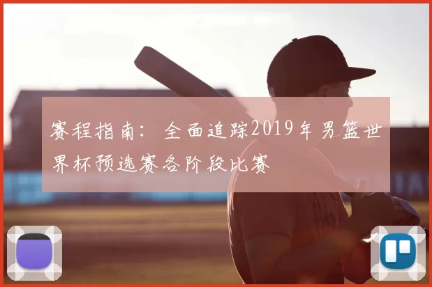 赛程指南:全面追踪2019年男篮世界杯预选赛各阶段比赛