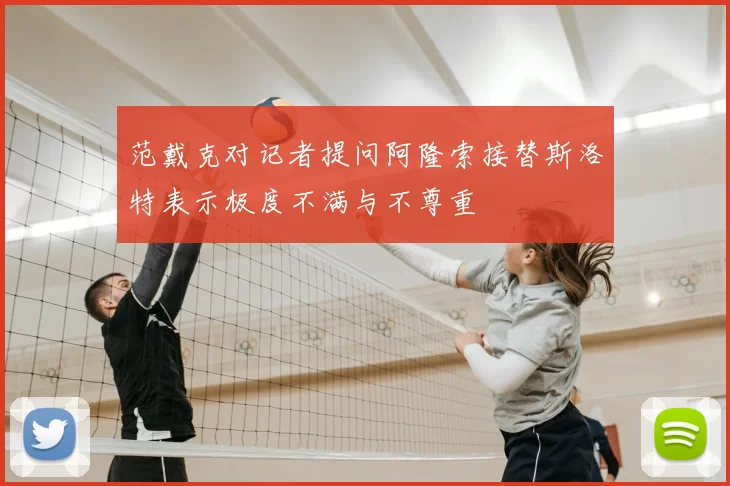范戴克对记者提问阿隆索接替斯洛特表示极度不满与不尊重