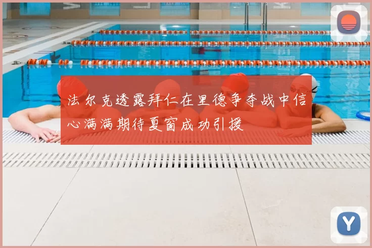 法尔克透露拜仁在里德争夺战中信心满满期待夏窗成功引援