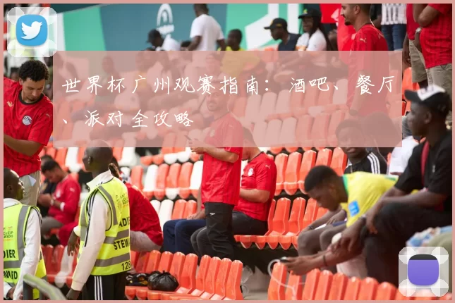 世界杯广州观赛指南:酒吧、餐厅、派对全攻略
