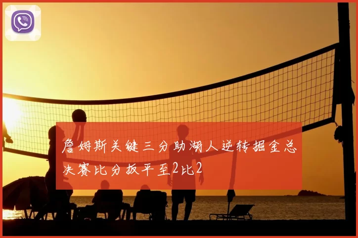 詹姆斯关键三分助湖人逆转掘金总决赛比分扳平至2比2