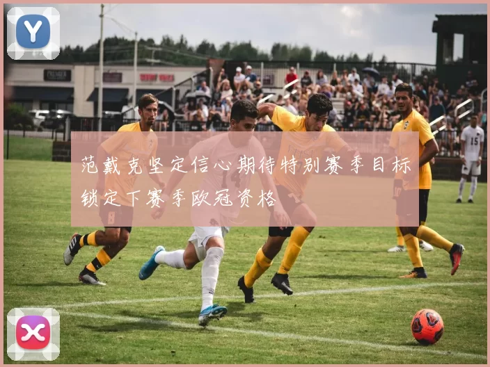 范戴克坚定信心期待特别赛季目标锁定下赛季欧冠资格