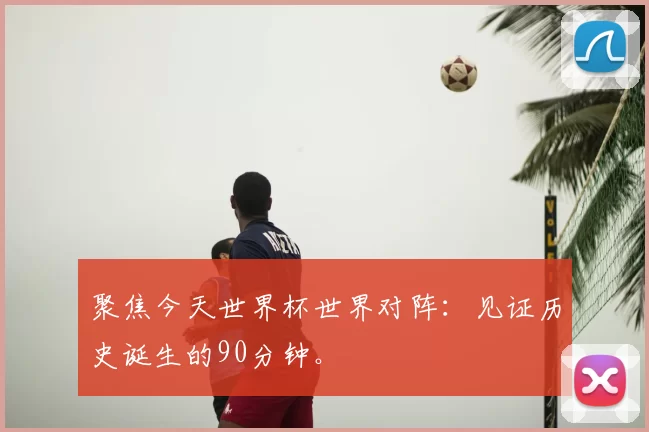 聚焦今天世界杯世界对阵：见证历史诞生的90分钟。