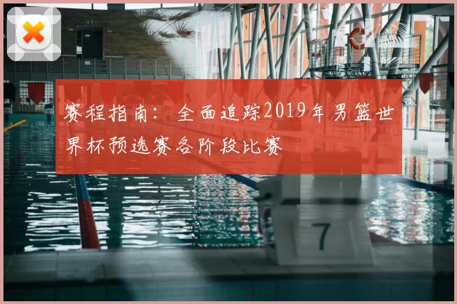 赛程指南:全面追踪2019年男篮世界杯预选赛各阶段比赛