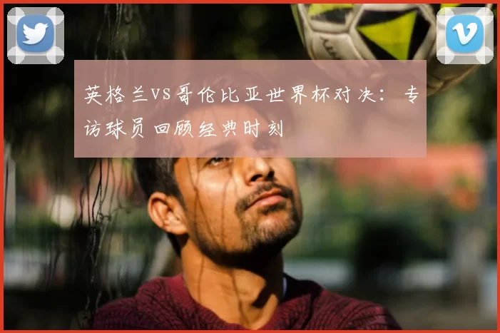 英格兰vs哥伦比亚世界杯对决：专访球员回顾经典时刻