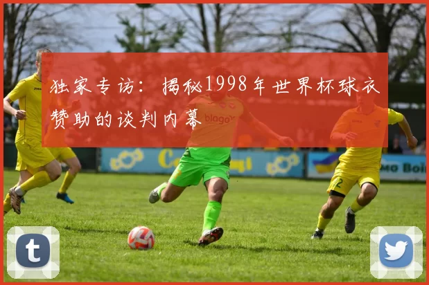 独家专访:揭秘1998年世界杯球衣赞助的谈判内幕