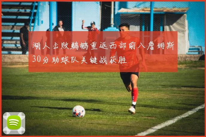 湖人击败鹈鹕重返西部前八詹姆斯30分助球队关键战获胜