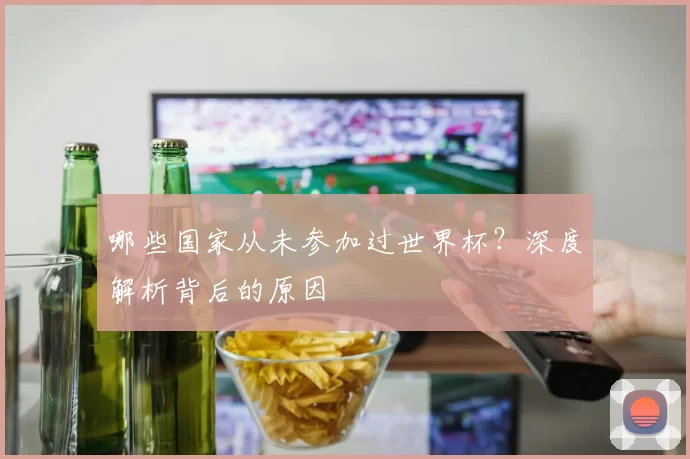 哪些国家从未参加过世界杯?深度解析背后的原因