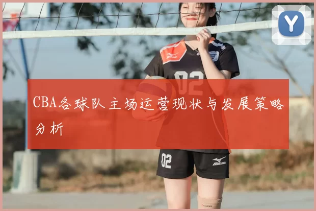 CBA各球队主场运营现状与发展策略分析