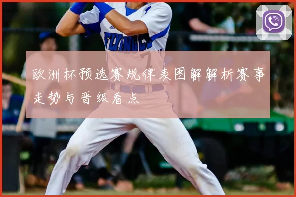 欧洲杯预选赛规律表图解解析赛事走势与晋级看点