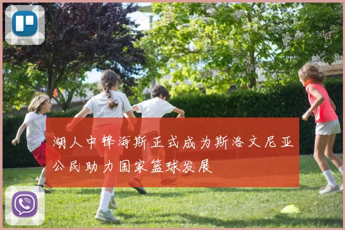 湖人中锋海斯正式成为斯洛文尼亚公民助力国家篮球发展