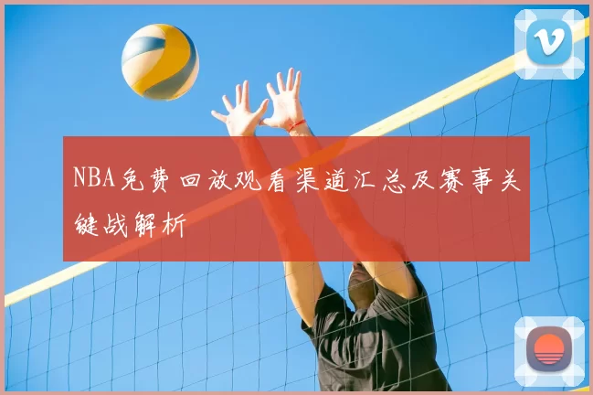 NBA免费回放观看渠道汇总及赛事关键战解析