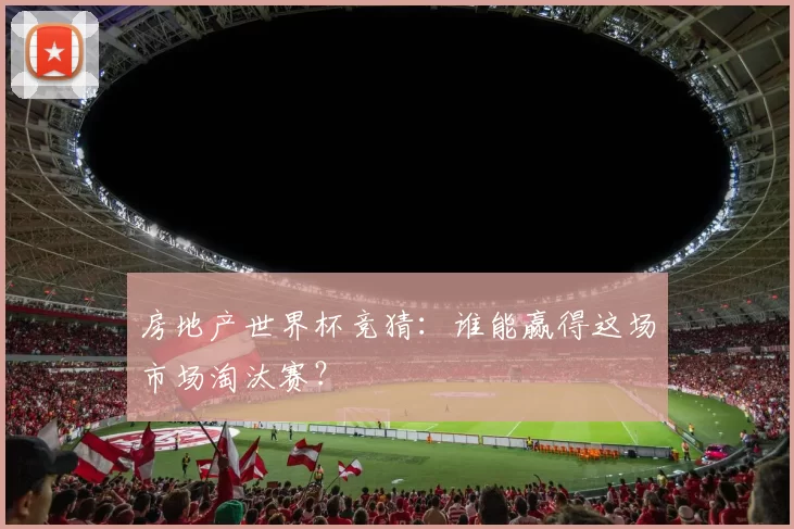 房地产世界杯竞猜:谁能赢得这场市场淘汰赛?