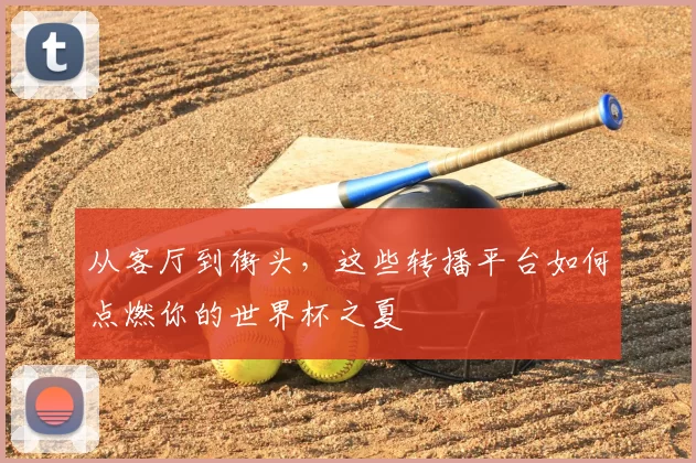 从客厅到街头,这些转播平台如何点燃你的世界杯之夏