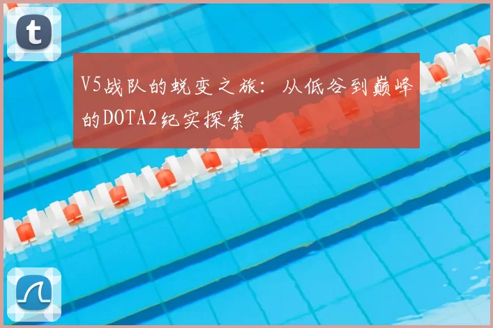 V5战队的蜕变之旅：从低谷到巅峰的DOTA2纪实探索