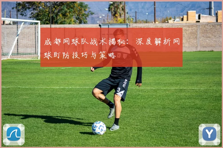 成都网球队战术揭秘：深度解析网球盯防技巧与策略
