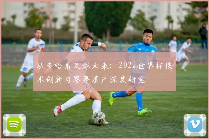 从多哈看足球未来:2022世界杯技术创新与赛事遗产深度研究