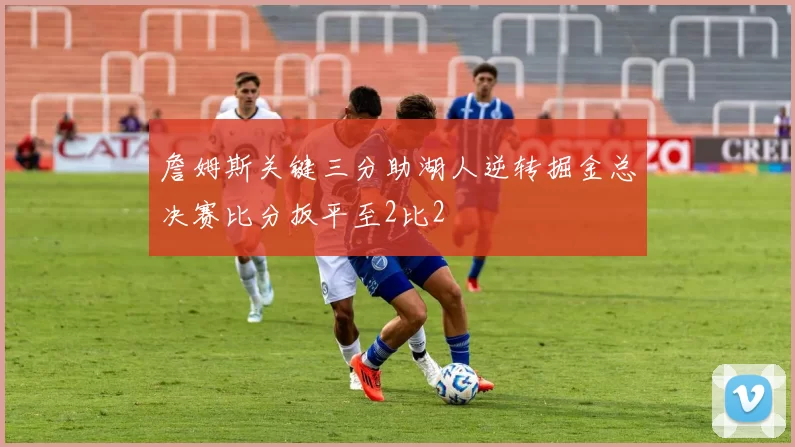 詹姆斯关键三分助湖人逆转掘金总决赛比分扳平至2比2