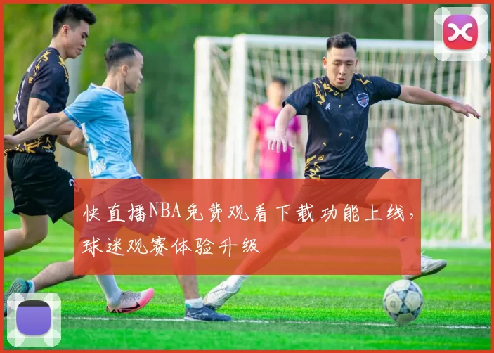 快直播NBA免费观看下载功能上线，球迷观赛体验升级