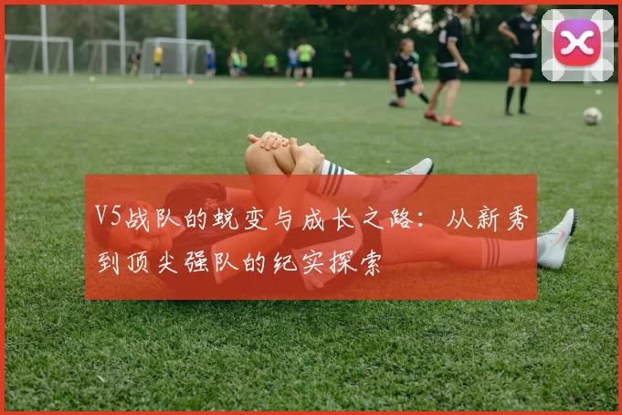 V5战队的蜕变与成长之路:从新秀到顶尖强队的纪实探索