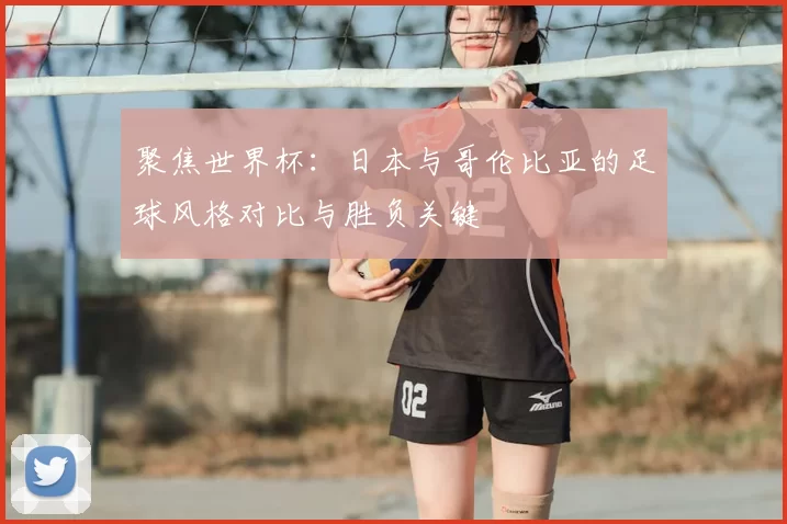 聚焦世界杯:日本与哥伦比亚的足球风格对比与胜负关键